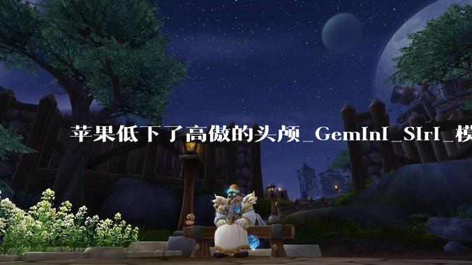 苹果低下了高傲的头颅_Gemini_Siri_模型