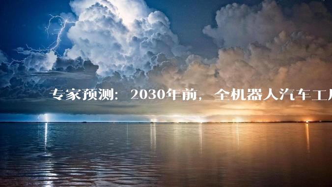 专家预测：2030年前，全机器人汽车工厂有望在中国或美国诞生_技术_生产的_装配线