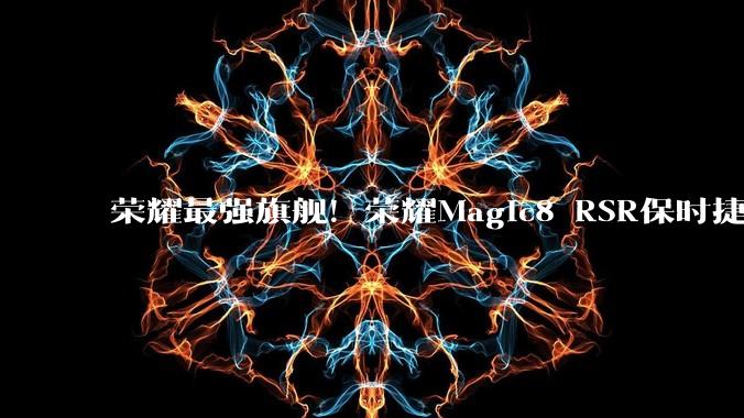 荣耀最强旗舰！荣耀Magic8 RSR保时捷设计明天首销：7999元起_支持_专业_影像