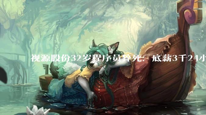 视源股份32岁程序员猝死：底薪3千24小时待岗，公司多岗位要求“抗压能力强”_高广辉_工作_杨女士