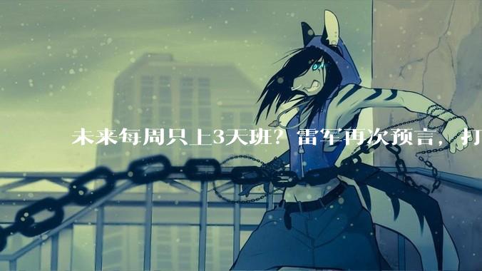 未来每周只上3天班？雷军再次预言，打工人们却慌了！_工作_机器人_小雷