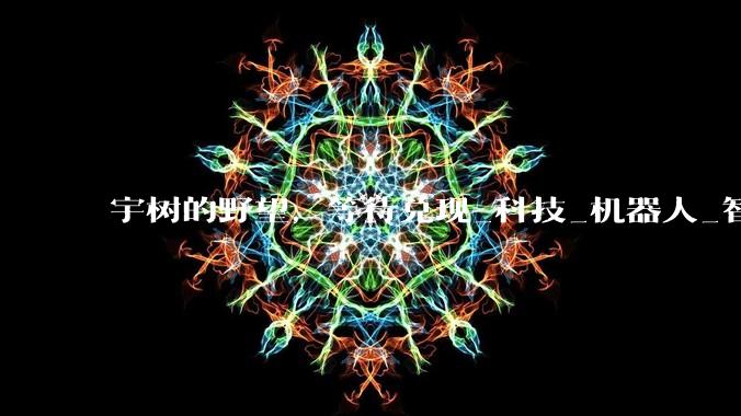 宇树的野望，等待兑现_科技_机器人_智能