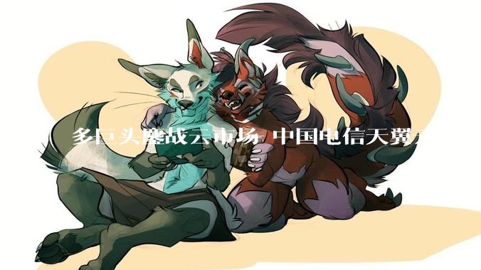 多巨头鏖战云市场 中国电信天翼云实力卡位 - *