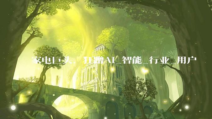 家电巨头，狂蹭AI_智能_行业_用户