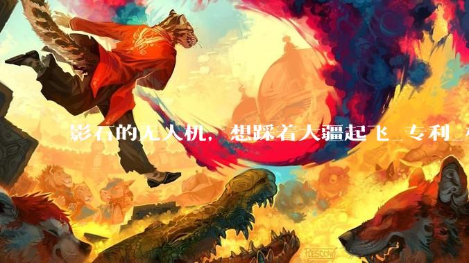 影石的无人机，想踩着大疆起飞_专利_相机_石影翎