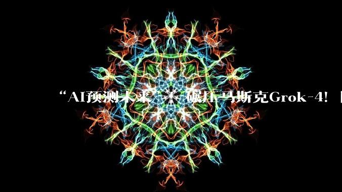 “AI预测未来”！碾压马斯克Grok-4！国产 AI登顶全球_FutureX_模型_Level