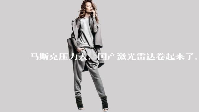 马斯克压力大，国产激光雷达卷起来了，“千级”只是开始_光线_华为_感知能力