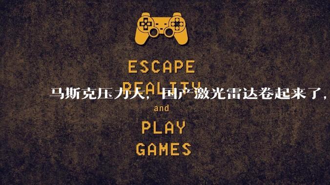马斯克压力大，国产激光雷达卷起来了，“千级”只是开始_光线_华为_感知能力