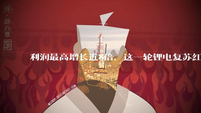 利润最高增长近8倍，这一轮锂电复苏红利还能吃多久？_同比增长_企业_储能