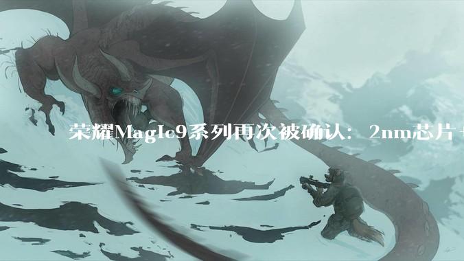 荣耀Magic9系列再次被确认：2nm芯片+阿莱影像，10月见！_手机_Phone_***