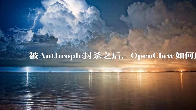被Anthropic封杀之后，OpenClaw如何反击？_Claude_用户_对模型