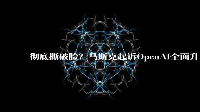 彻底撕破脸？马斯克起诉OpenAI全面升级，要求直接罢免CEO_奥尔特曼_商业化_公司