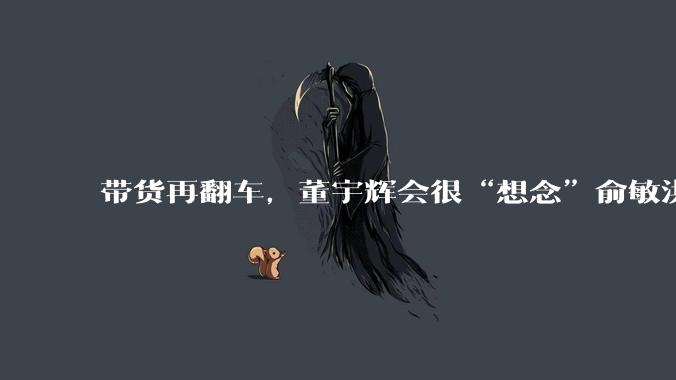 带货再翻车，董宇辉会很“想念”俞敏洪吧_同行_问题_产品