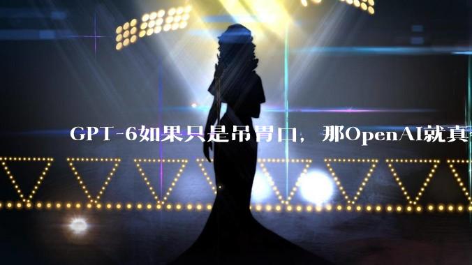 GPT-6如果只是吊胃口，那OpenAI就真会掉下悬崖了_模型_变化_能力