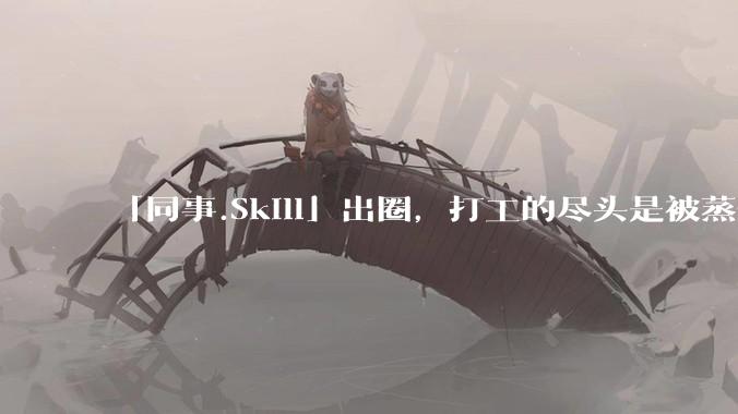 「同事.Skill」出圈，打工的尽头是被蒸馏？_工作_项目_模块
