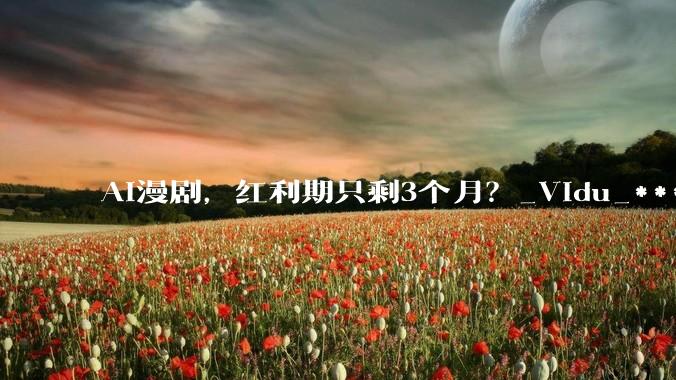 AI漫剧，红利期只剩3个月？_Vidu_***_***