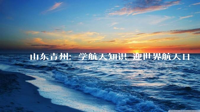 山东青州：学航天知识 迎世界航天日