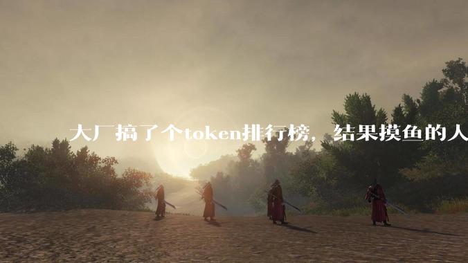 大厂搞了个token排行榜，结果摸鱼的人排到了第一？_数据_产出_公司