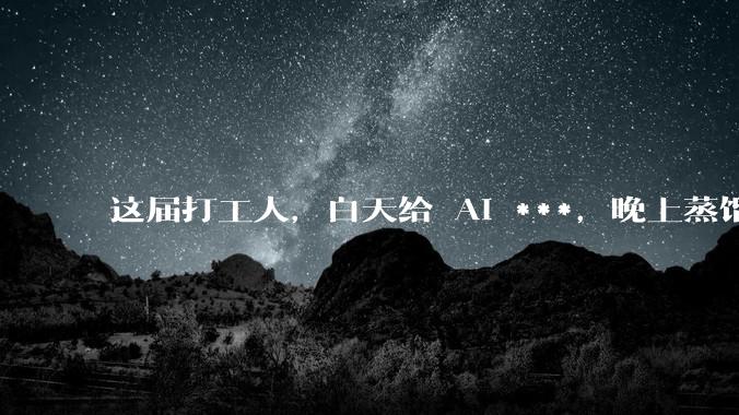 这届打工人，白天给 AI ***，晚上蒸馏老板_公司_世代_高管