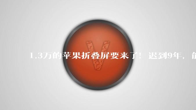 1.3万的苹果折叠屏要来了！迟到9年，能否重新洗牌？_华为_用户_国产