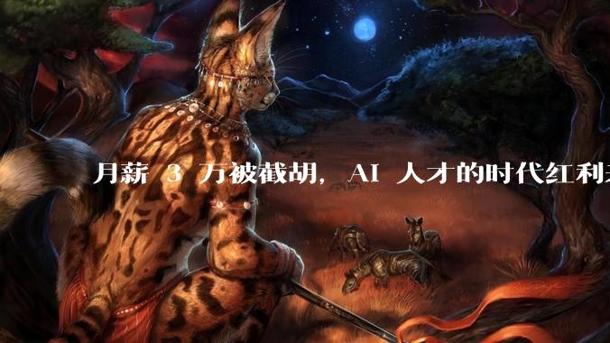 月薪 3 万被截胡，AI 人才的时代红利来了？_岗位_领域_招聘