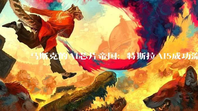 马斯克的AI芯片帝国：特斯拉AI5成功流片，性能飙升40倍！_TeraFab_项目_制造