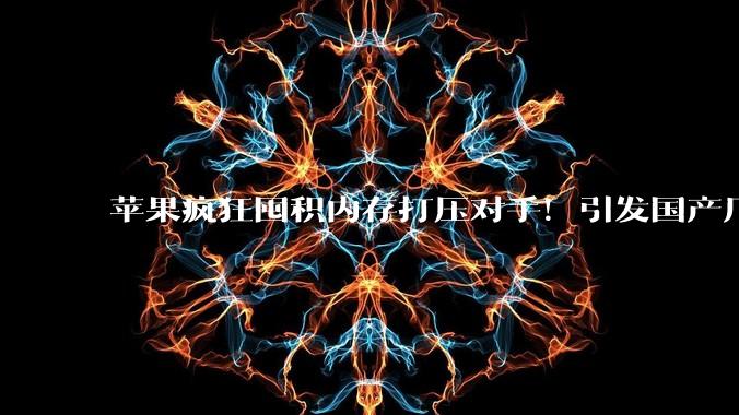 苹果疯狂囤积内存打压对手！引发国产厂商恐慌抢购：涨价100%也要买_产能_Jukan_Daishin