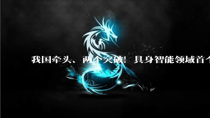 我国牵头、两个突破！具身智能领域首个国际标准成功立项_国家标准委_机器人_人形