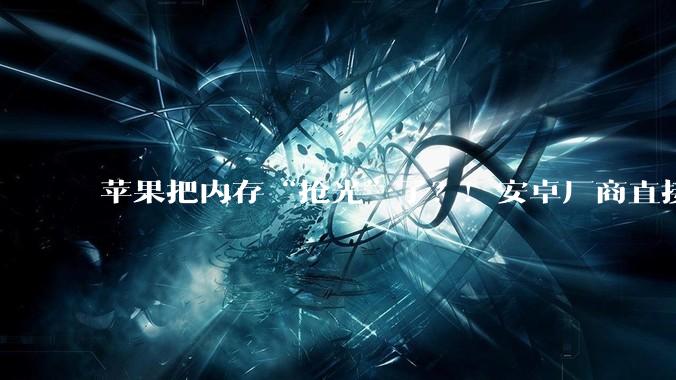 苹果把内存“抢光”了？！安卓厂商直接被打懵……_Pro_手机_iPhone