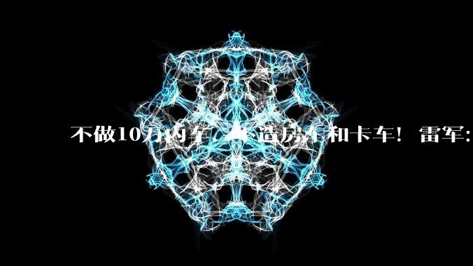 不做10万内车、不造房车和卡车！雷军：小米要媲美保时捷 成全球前五车厂_产品_成本_力上