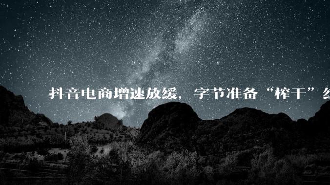 抖音电商增速放缓，字节准备“榨干”红果_直播_内容_货架