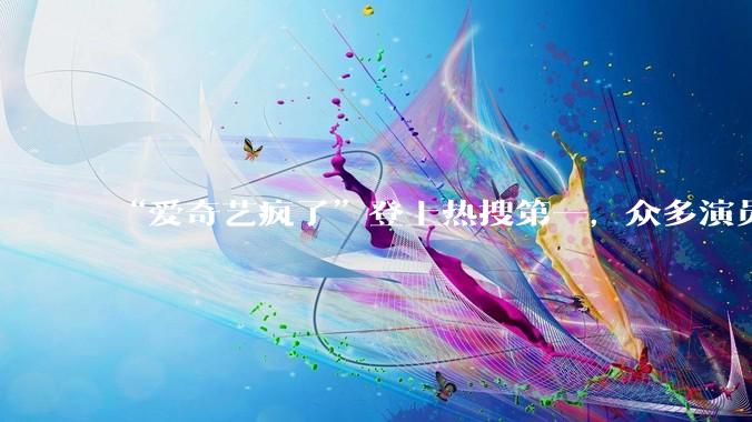 “爱奇艺疯了”登上热搜第一，众多演员发布紧急声明_龚宇_Pro_合作