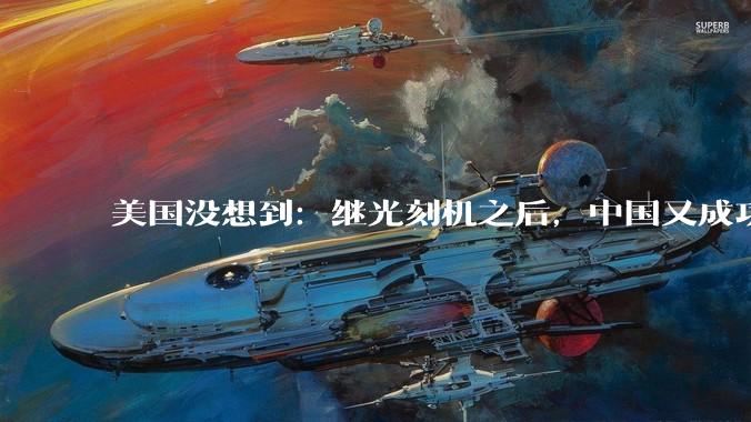 美国没想到：继光刻机之后，中国又成功拿下一门芯片核心制造装备！_的设备_那座_产业