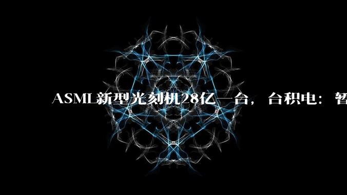 ASML新型光刻机28亿一台，台积电：暂不引进，旧的还能用_High-NA_设备_***购