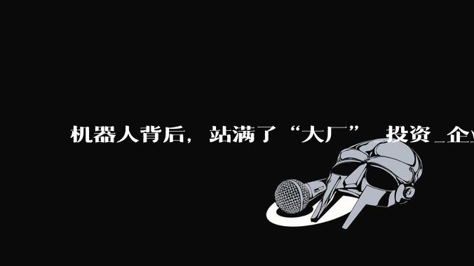 机器人背后，站满了“大厂”_投资_企业_智能