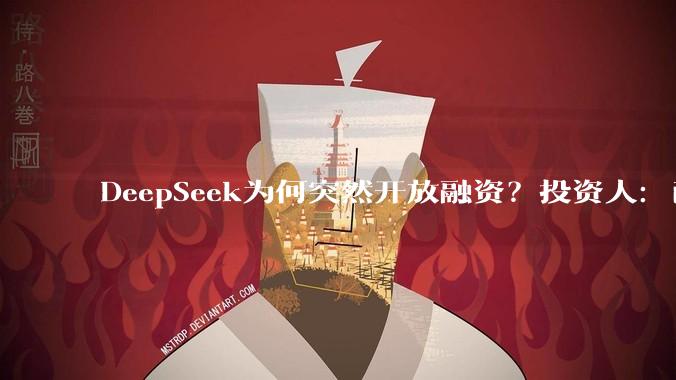 DeepSeek为何突然开放融资？投资人：已经有点晚，模型烧钱黑洞、人才流失都需要解决_梁文锋_量化_技术