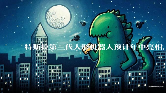 特斯拉第三代人形机器人预计年中亮相，马斯克放话“史上最重要产品”_Gen_吴文婷_Optimus