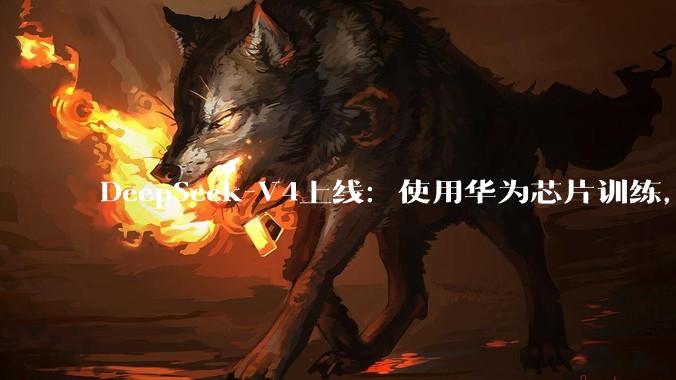 DeepSeek-V4上线：使用华为芯片训练，性能比Gemini差3-6个月，价格优势明显_模型_-Pro_推理