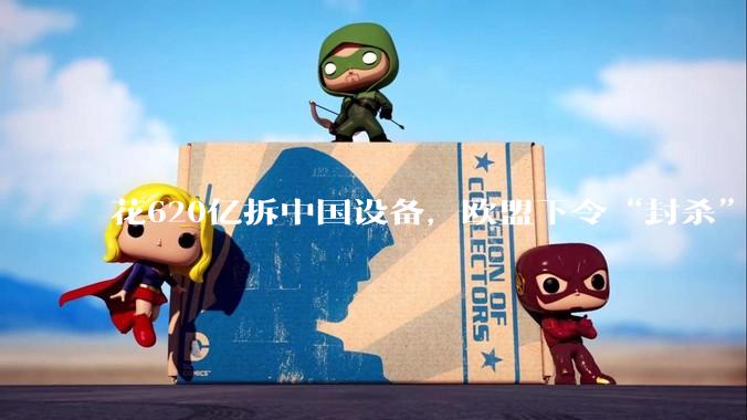 花620亿拆中国设备，欧盟下令“封杀”中企？话音刚落中方强硬警告_企业_华为_欧洲