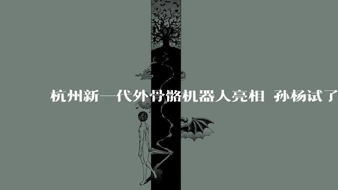 杭州新一代外骨骼机器人亮相 孙杨试了都说好_任敬伟_华女士_穿戴