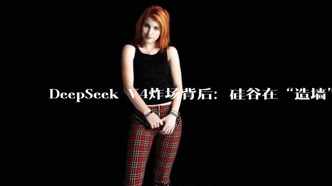 DeepSeek V4炸场背后：硅谷在“造墙”，中国在“修路”_OpenAI_模型_闭源