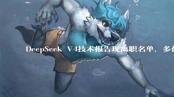 DeepSeek V4技术报告现离职名单，多位核心骨干已流向腾讯字节_人才_模型