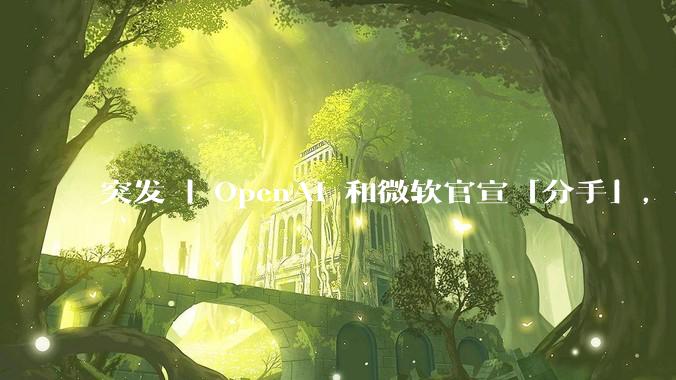 突发 | OpenAI 和微软官宣「分手」，七年 CP 终成塑料_模型_纳德拉_关系