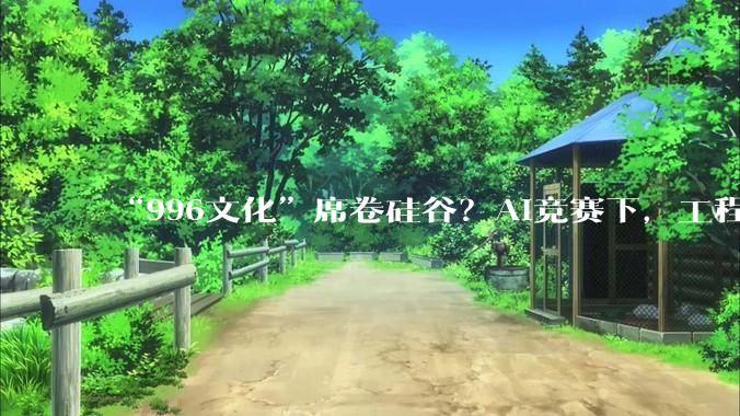 “996文化”席卷硅谷？AI竞赛下，工程师你追我赶_OpenAI_大厂_Meta