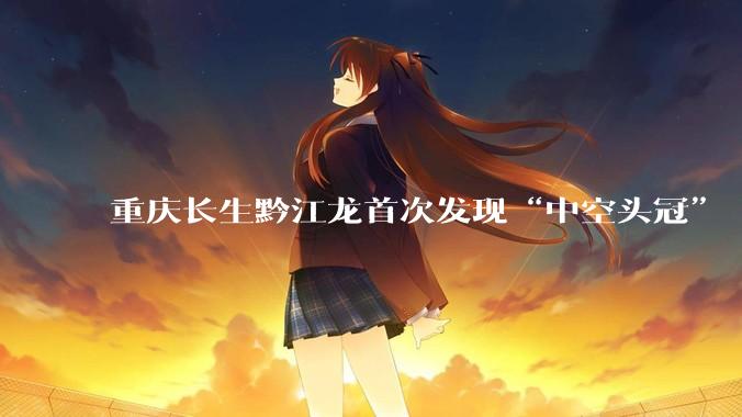 重庆长生黔江龙首次发现“中空头冠” 证明“趋同演化”_赖氏_研究_恐龙
