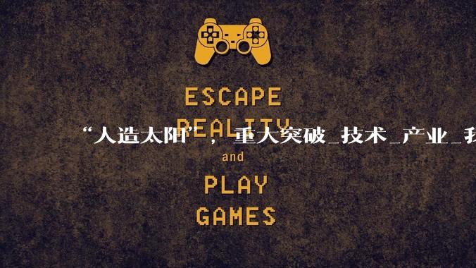 “人造太阳”，重大突破_技术_产业_我国