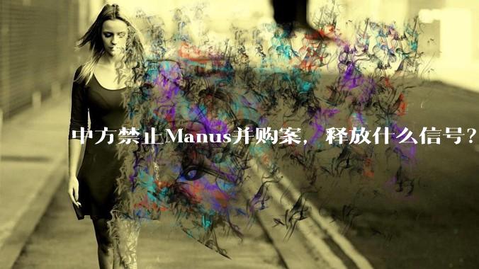 中方禁止Manus并购案，释放什么信号？_审查_中国_投资决定