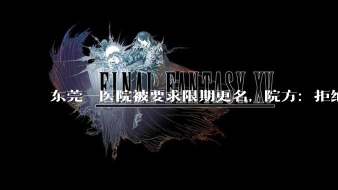 东莞一医院被要求限期更名，院方：拒绝配合_口腔_名称_南都