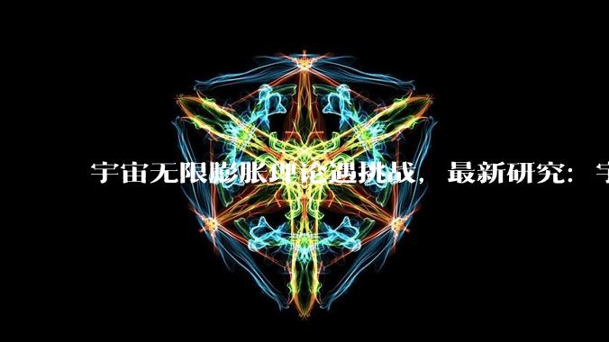 宇宙无限膨胀理论遇挑战，最新研究：宇宙或已过青年期_常数_观测_轴子