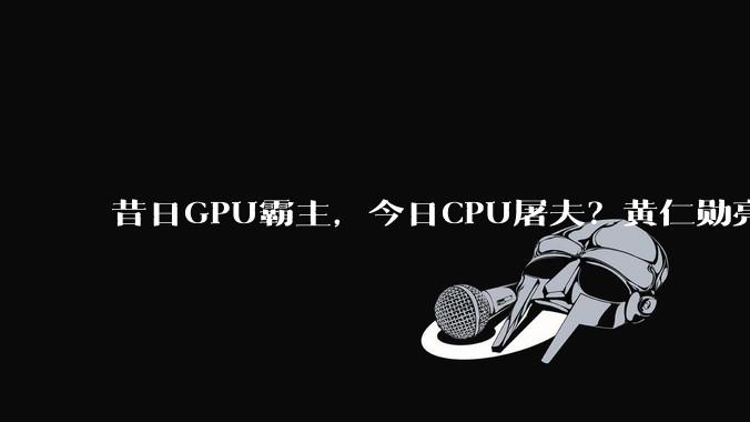 昔日GPU霸主，今日CPU屠夫？黄仁勋亮大招_Vera_处理器_投资